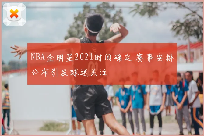 NBA全明星2021时间确定 赛事安排公布引发球迷关注