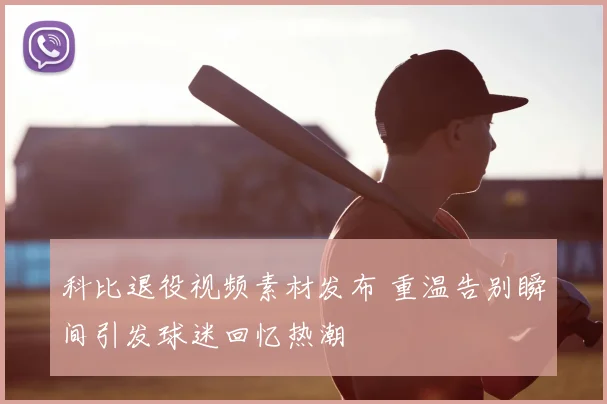 科比退役视频素材发布 重温告别瞬间引发球迷回忆热潮