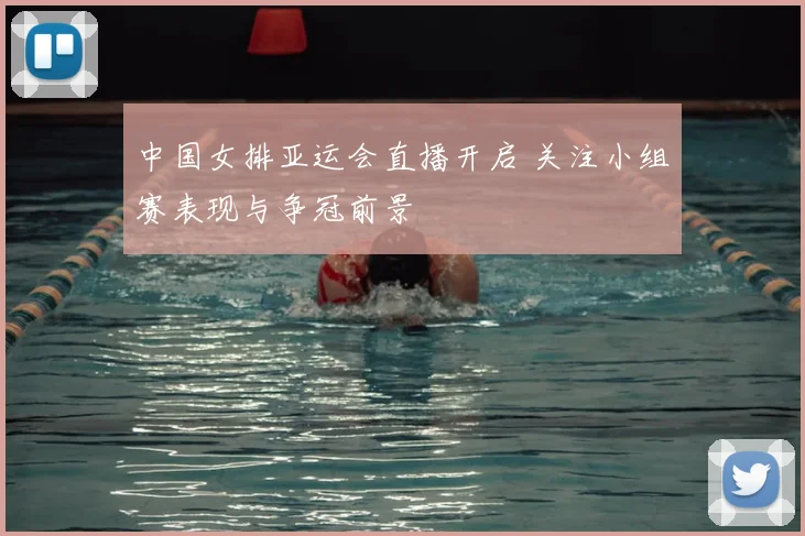 中国女排亚运会直播开启 关注小组赛表现与争冠前景