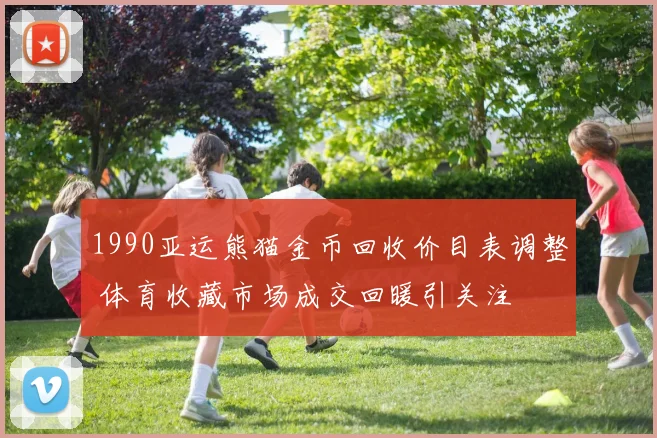 1990亚运熊猫金币回收价目表调整 体育收藏市场成交回暖引关注