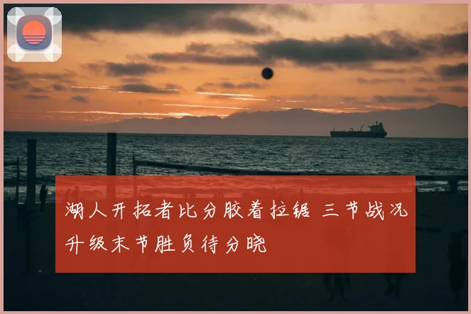 湖人开拓者比分胶着拉锯 三节战况升级末节胜负待分晓