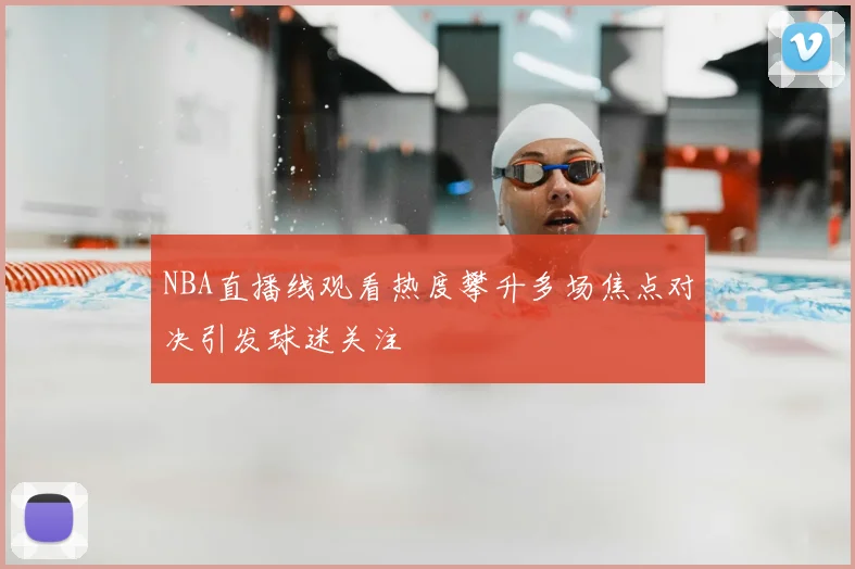 NBA直播线观看热度攀升多场焦点对决引发球迷关注