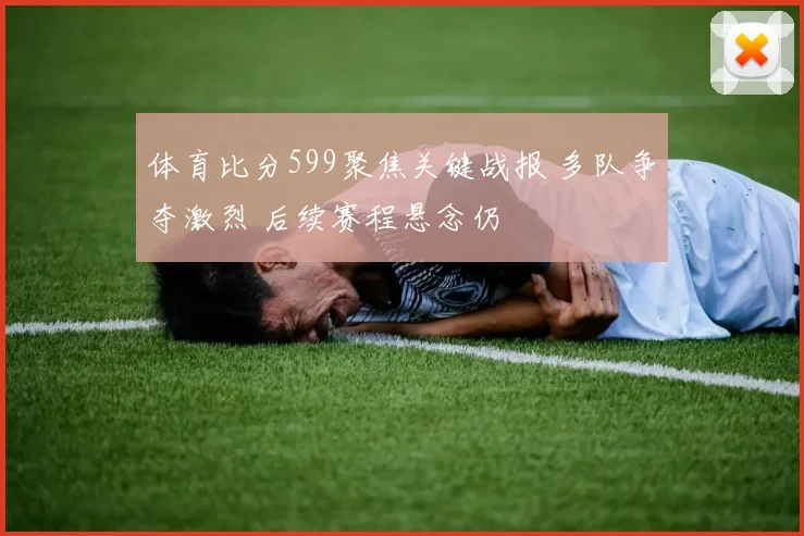 体育比分599聚焦关键战报 多队争夺激烈 后续赛程悬念仍