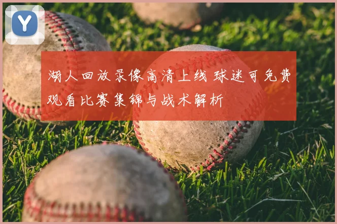 湖人回放录像高清上线 球迷可免费观看比赛集锦与战术解析