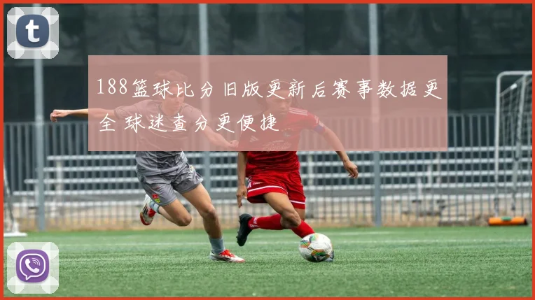 188篮球比分旧版更新后赛事数据更全 球迷查分更便捷