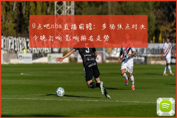 0点吧nba直播前瞻：多场焦点对决今晚打响 影响排名走势