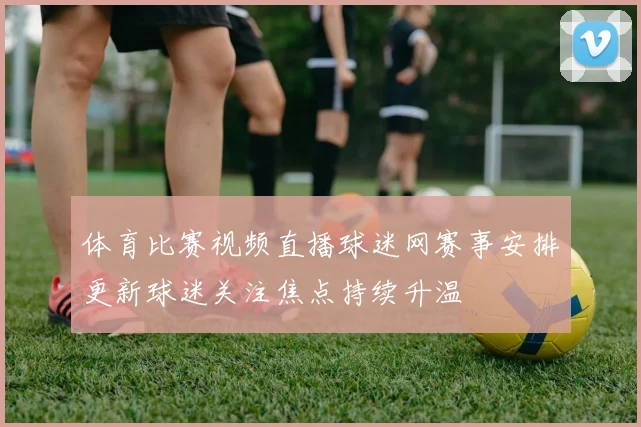 体育比赛视频直播球迷网赛事安排更新球迷关注焦点持续升温