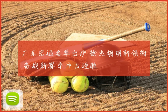 广东宏远名单出炉 徐杰胡明轩领衔 备战新赛季冲击连胜