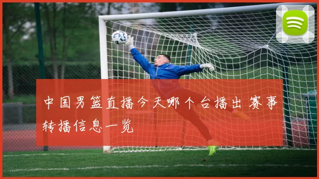 中国男篮直播今天哪个台播出 赛事转播信息一览
