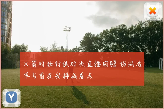 火箭对独行侠对决直播前瞻 伤病名单与首发安排成看点