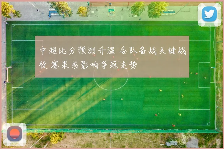 中超比分预测升温 各队备战关键战役 赛果或影响争冠走势