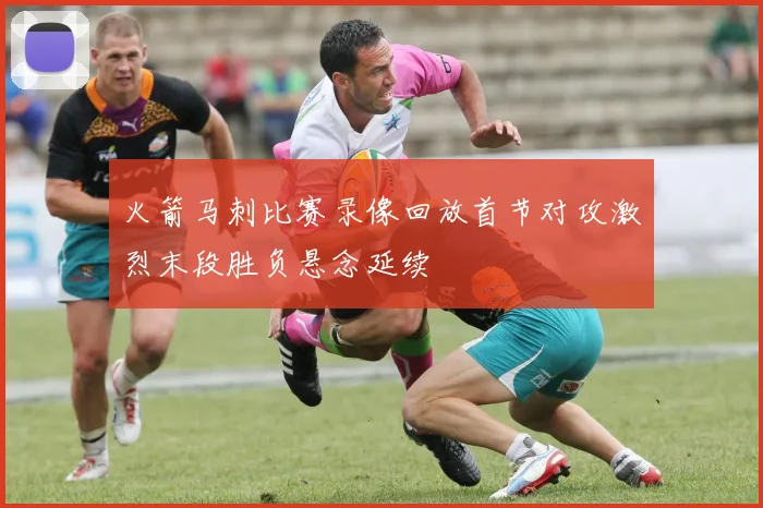 火箭马刺比赛录像回放首节对攻激烈末段胜负悬念延续