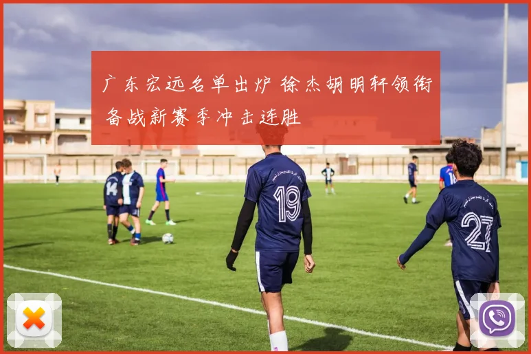广东宏远名单出炉 徐杰胡明轩领衔 备战新赛季冲击连胜