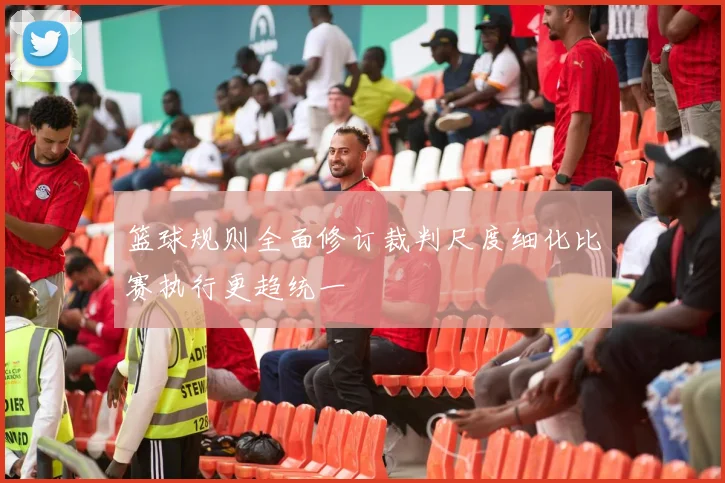 篮球规则全面修订裁判尺度细化比赛执行更趋统一