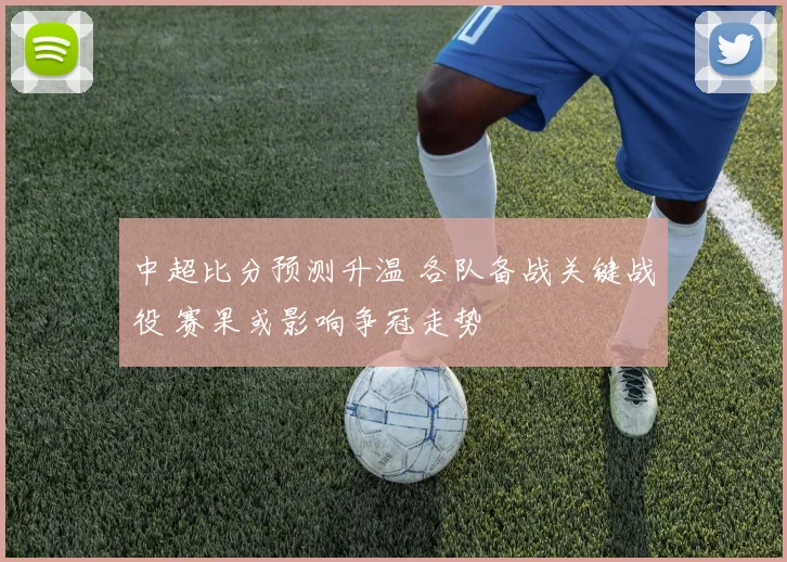 中超比分预测升温 各队备战关键战役 赛果或影响争冠走势