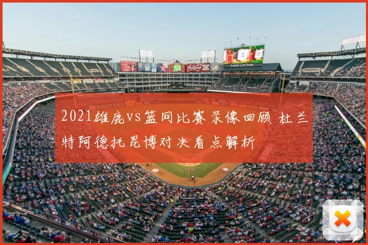 2021雄鹿vs篮网比赛录像回顾 杜兰特阿德托昆博对决看点解析