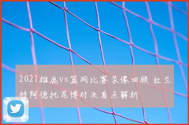 2021雄鹿vs篮网比赛录像回顾 杜兰特阿德托昆博对决看点解析