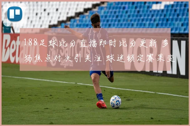 188足球比分直播即时比分更新 多场焦点对决引关注 球迷锁定赛果变化