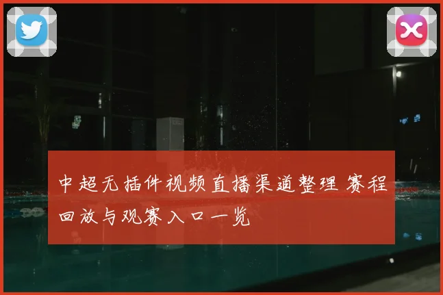 中超无插件视频直播渠道整理 赛程回放与观赛入口一览