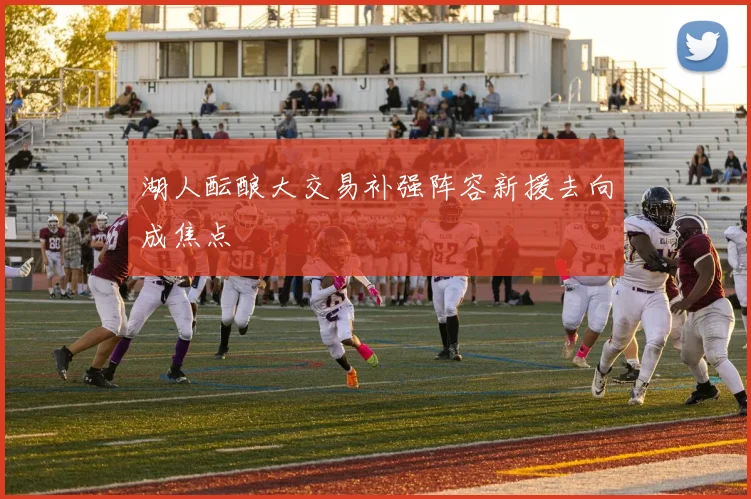 湖人酝酿大交易补强阵容新援去向成焦点