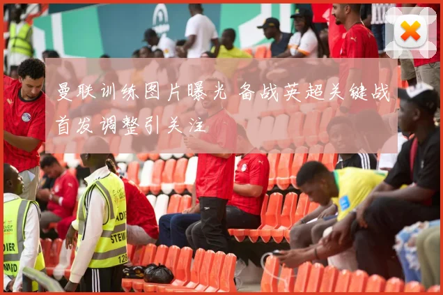 曼联训练图片曝光 备战英超关键战首发调整引关注