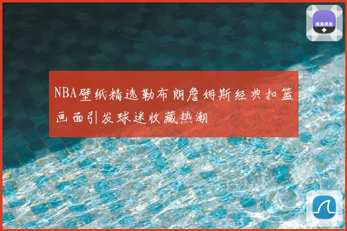 NBA壁纸精选勒布朗詹姆斯经典扣篮画面引发球迷收藏热潮