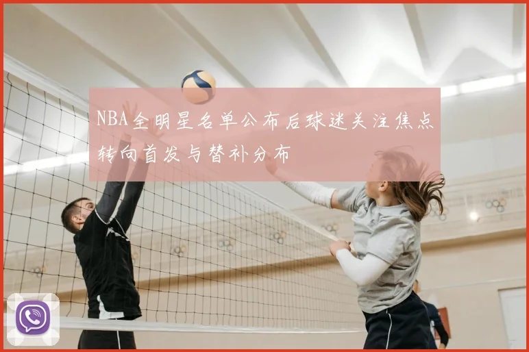 NBA全明星名单公布后球迷关注焦点转向首发与替补分布