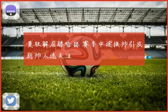 曼联解雇滕哈赫 赛季中途换帅引发新帅人选关注