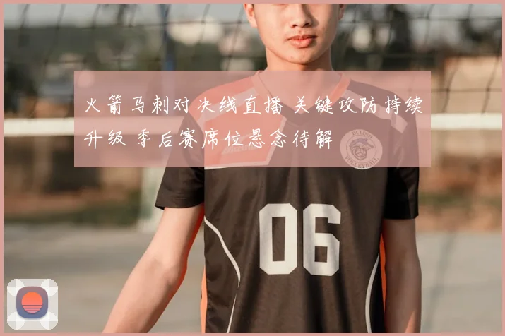 火箭马刺对决线直播 关键攻防持续升级 季后赛席位悬念待解