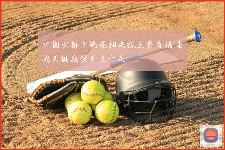 中国女排今晚亮相央视五套直播 备战关键战役看点十足