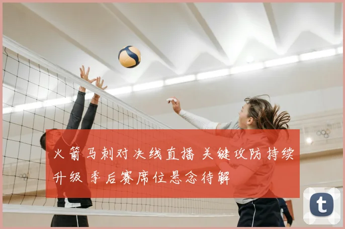 火箭马刺对决线直播 关键攻防持续升级 季后赛席位悬念待解