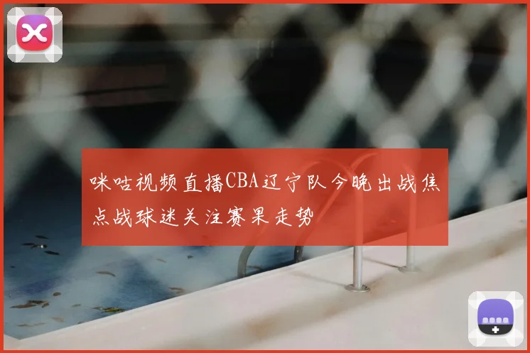 咪咕视频直播CBA辽宁队今晚出战焦点战球迷关注赛果走势