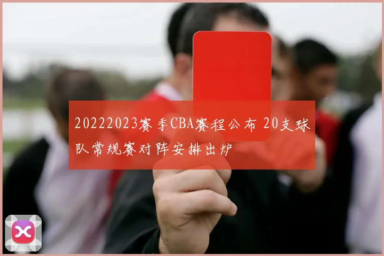 20222023赛季CBA赛程公布 20支球队常规赛对阵安排出炉