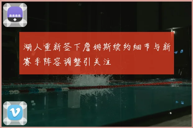 湖人重新签下詹姆斯续约细节与新赛季阵容调整引关注