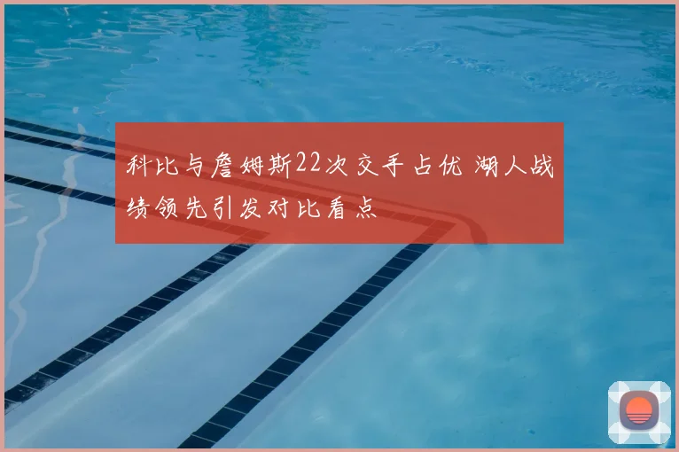 科比与詹姆斯22次交手占优 湖人战绩领先引发对比看点