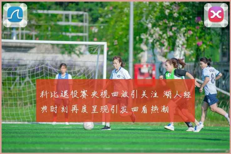 科比退役赛央视回放引关注 湖人经典时刻再度呈现引发回看热潮