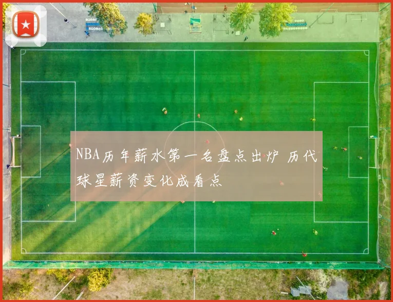 NBA历年薪水第一名盘点出炉 历代球星薪资变化成看点