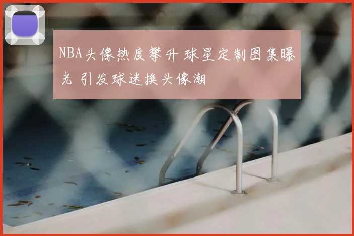 NBA头像热度攀升 球星定制图集曝光 引发球迷换头像潮