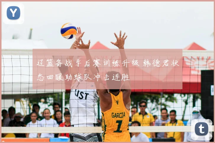 辽篮备战季后赛训练升级 韩德君状态回暖助球队冲击连胜