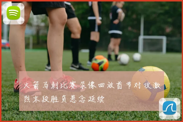 火箭马刺比赛录像回放首节对攻激烈末段胜负悬念延续