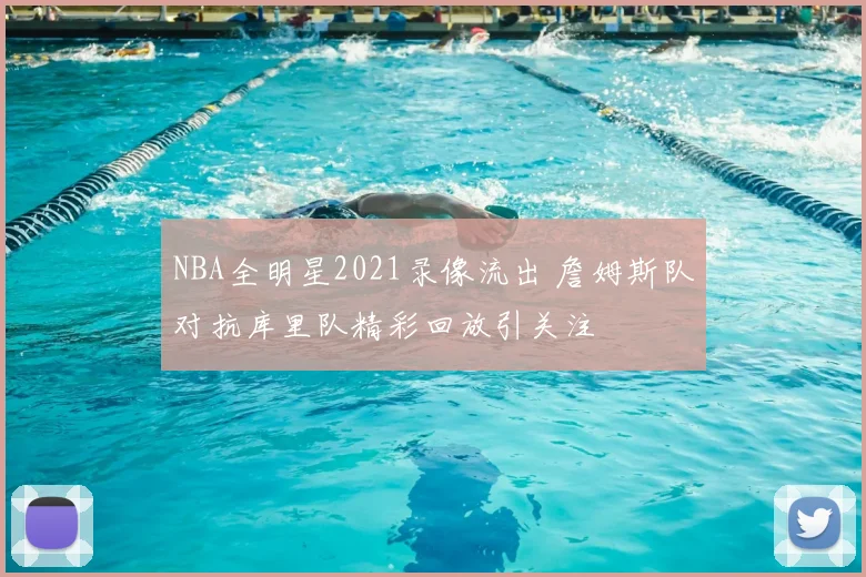 NBA全明星2021录像流出 詹姆斯队对抗库里队精彩回放引关注