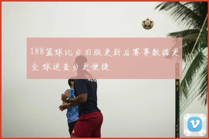 188篮球比分旧版更新后赛事数据更全 球迷查分更便捷