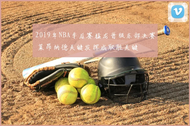 2019年NBA季后赛猛龙晋级东部决赛 莱昂纳德关键发挥成取胜关键