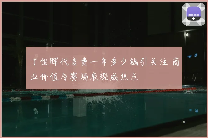 丁俊晖代言费一年多少钱引关注 商业价值与赛场表现成焦点