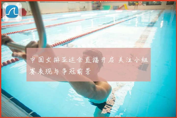 中国女排亚运会直播开启 关注小组赛表现与争冠前景
