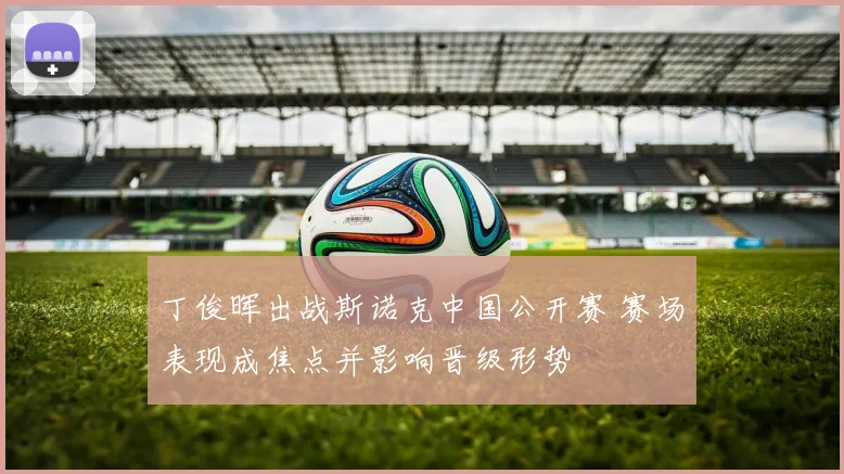 丁俊晖出战斯诺克中国公开赛 赛场表现成焦点并影响晋级形势