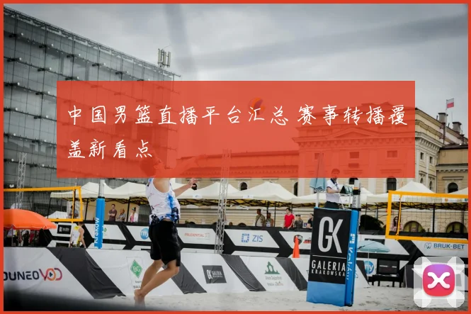 中国男篮直播平台汇总 赛事转播覆盖新看点