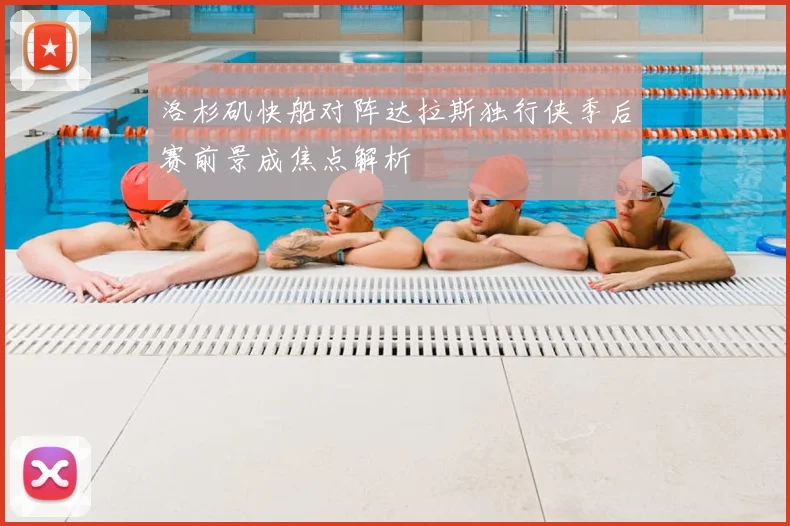 洛杉矶快船对阵达拉斯独行侠季后赛前景成焦点解析