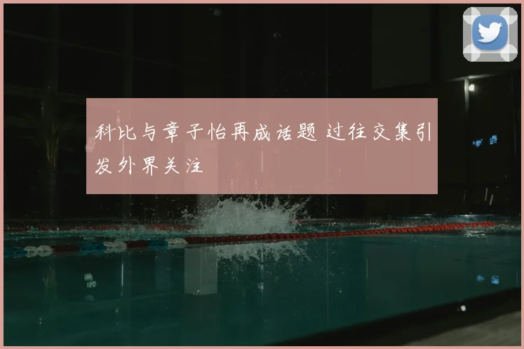 科比与章子怡再成话题 过往交集引发外界关注