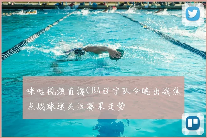 咪咕视频直播CBA辽宁队今晚出战焦点战球迷关注赛果走势